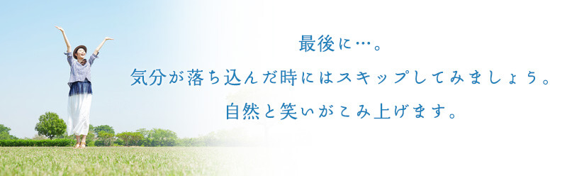 最後に・・・。気分が落ち込んだ時にはスキップしてみましょう。自然と笑いがこみ上げます。